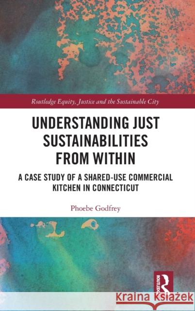 Understanding Just Sustainabilities from Within: A Case Study of a Shared-Use Commercial Kitchen in Connecticut Phoebe Godfrey 9781138615014