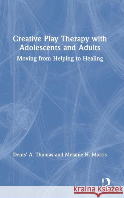 Creative Play Therapy with Adolescents and Adults: Moving from Helping to Healing Denis' A. Thomas Melanie H. Morris 9781138615281 Routledge