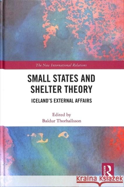 Small States and Shelter Theory: Iceland's External Affairs Baldur Thorhallsson 9781138615373 Routledge