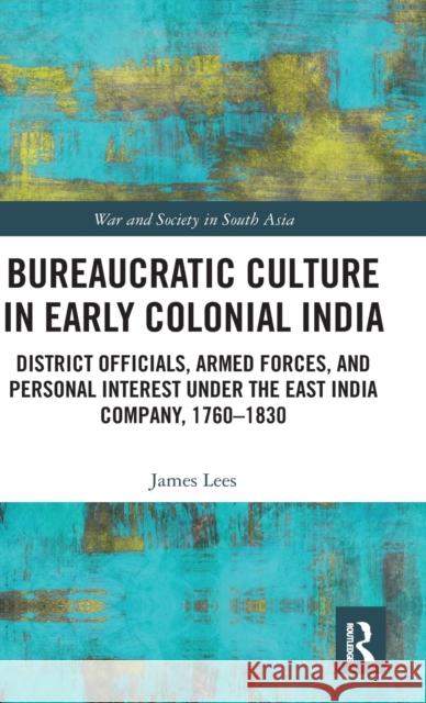 Bureaucratic Culture in Early Colonial India: District Officials, Armed Forces, and Personal Interest Under the East India Company, 1760-1830 James Lees 9781138615496 Routledge Chapman & Hall