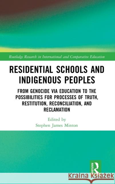 Residential Schools and Indigenous Peoples: From Genocide via Education to the Possibilities for Processes of Truth, Restitution, Reconciliation, and Minton, Stephen James 9781138615588
