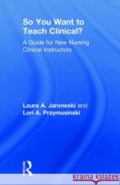 So You Want to Teach Clinical?: A Guide for New Nursing Clinical Instructors Laura A. Jaroneski Lori A. Przymusinski 9781138616257 Routledge