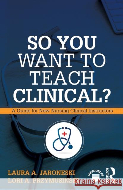So You Want to Teach Clinical?: A Guide for New Nursing Clinical Instructors Laura A. Jaroneski Lori A. Przymusinski 9781138616264 Routledge