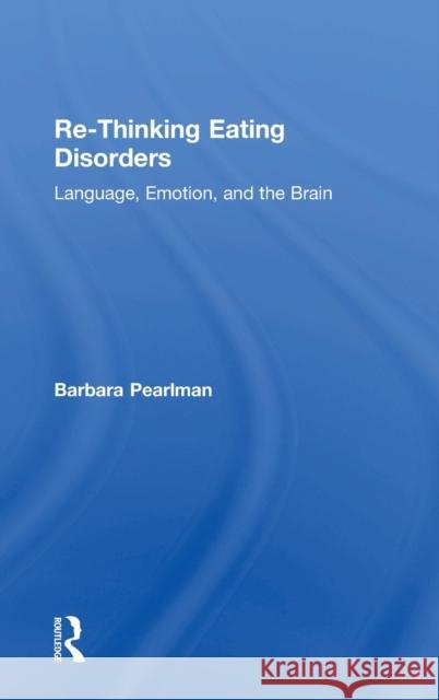 Re-Thinking Eating Disorders: Language, Emotion, and the Brain Barbara Pearlman 9781138616509