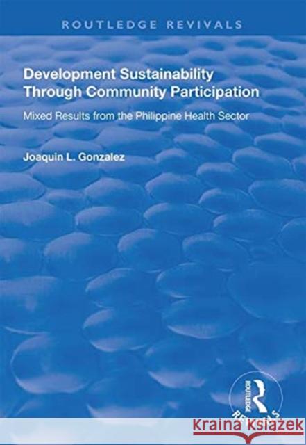 Development Sustainability Through Community Participation: Mixed Results from the Philippine Health Sector Joaquin L. Gonzalez   9781138616523