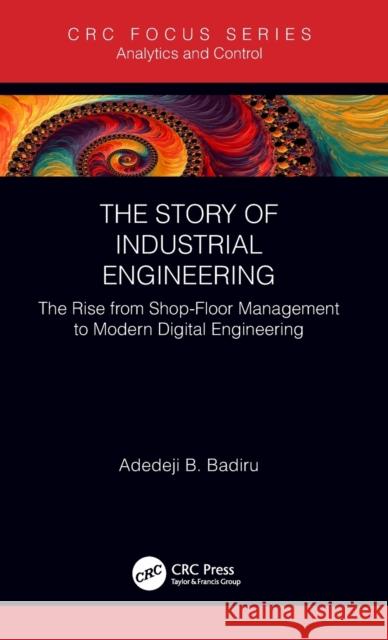 The Story of Industrial Engineering: The Rise from Shop-Floor Management to Modern Digital Engineering Adedeji B. Badiru 9781138616745 CRC Press