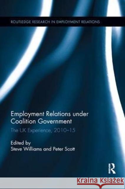 Employment Relations Under Coalition Government: The UK Experience, 2010-2015 Steve Williams Peter Scott 9781138617018 Routledge