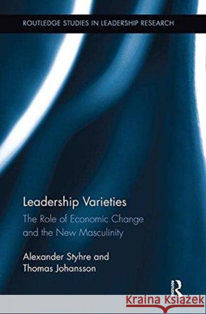 Leadership Varieties: The Role of Economic Change and the New Masculinity Alexander Styhre Thomas Johansson 9781138617261 Routledge