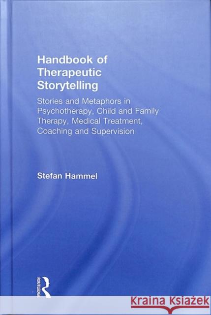 Handbook of Therapeutic Storytelling: Stories and Metaphors in Psychotherapy, Child and Family Therapy, Medical Treatment, Coaching and Supervision Stefan Hammel 9781138617513