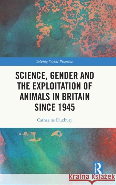 Science, Gender and the Exploitation of Animals in Britain Since 1945 Catherine Duxbury 9781138617537 Routledge