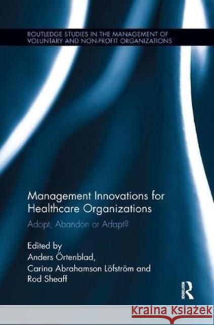 Management Innovations for Healthcare Organizations: Adopt, Abandon or Adapt? Anders Örtenblad, Carina Abrahamson Löfström (The Gothenburg Region Association of Local Authorities, Sweden), Rod Sheaf 9781138617605 Taylor & Francis Ltd