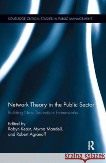 Network Theory in the Public Sector: Building New Theoretical Frameworks Robyn Keast Myrna P. Mandell Robert Agranoff 9781138617995