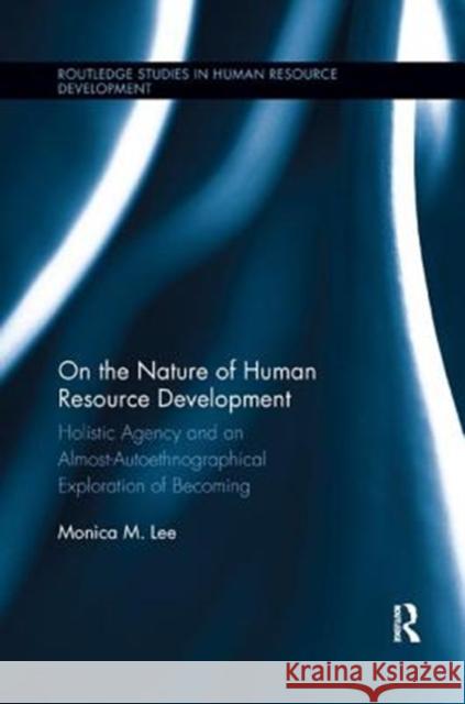 On the Nature of Human Resource Development: Holistic Agency and an Almost-Autoethnographical Exploration of Becoming Monica Lee 9781138618008 Routledge