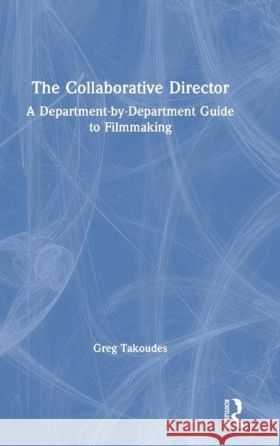 The Collaborative Director: A Department-by-Department Guide to Filmmaking Takoudes, Greg 9781138618046 Routledge