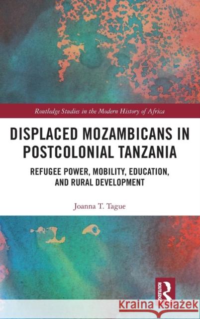 Displaced Mozambicans in Postcolonial Tanzania: Refugee Power, Mobility, Education, and Rural Development Joanna T. Tague 9781138618190 Routledge