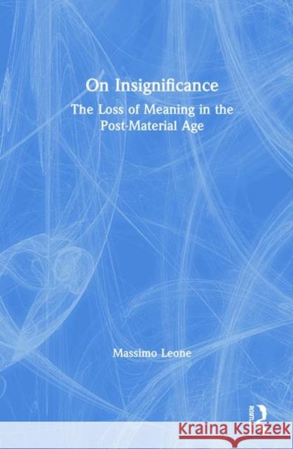 On Insignificance: The Loss of Meaning in the Post-Material Age Massimo Leone 9781138618312
