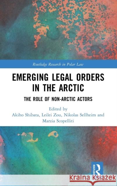 Emerging Legal Orders in the Arctic: The Role of Non-Arctic Actors Akiho Shibata Leilei Zou Nikolas Sellheim 9781138618510 Routledge