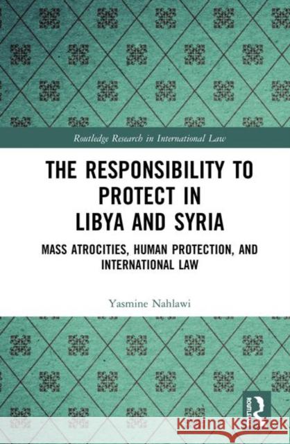 The Responsibility to Protect in Libya and Syria: Mass Atrocities, Human Protection, and International Law Yasmine Nahlawi 9781138618657 Routledge