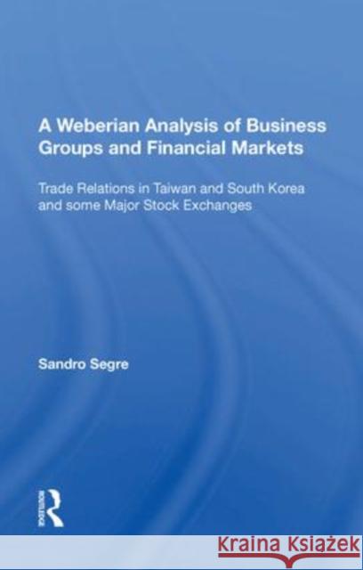 A Weberian Analysis of Business Groups and Financial Markets: Trade Relations in Taiwan and Korea and Some Major Stock Exchanges Segre, Sandro 9781138618725 Routledge