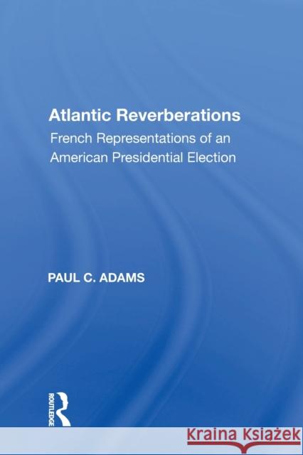 Atlantic Reverberations: French Representations of an American Presidential Election Paul C. Adams   9781138618909 Routledge