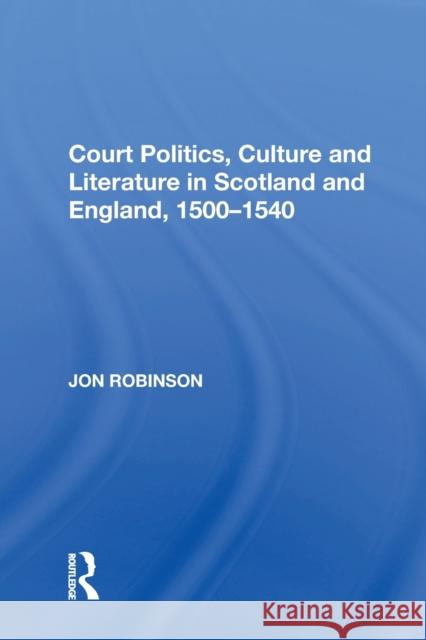 Court Politics, Culture and Literature in Scotland and England, 1500--1540 Robinson, Jon 9781138619180 Routledge