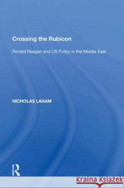 Crossing the Rubicon: Ronald Reagan and Us Policy in the Middle East Laham, Nicholas 9781138619241