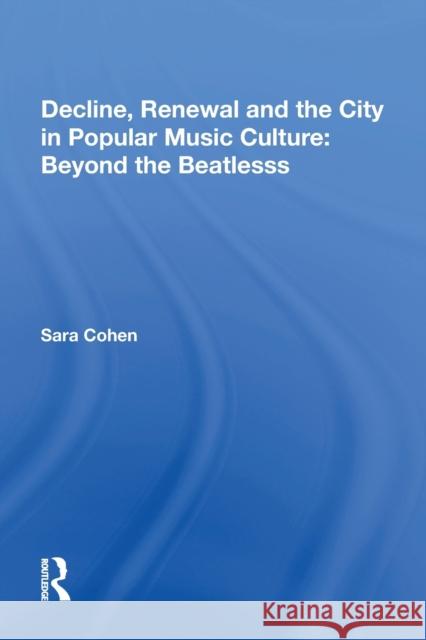 Decline, Renewal and the City in Popular Music Culture: Beyond the Beatles Sara Cohen 9781138619296