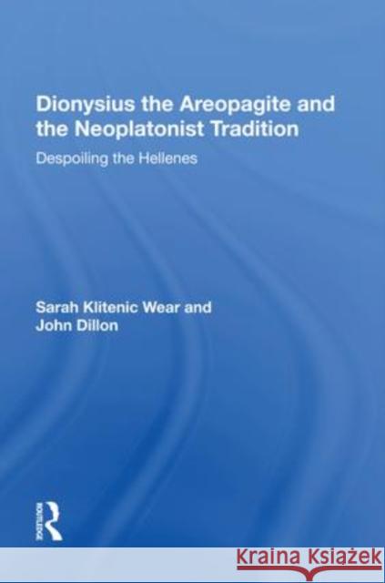 Dionysius the Areopagite and the Neoplatonist Tradition: Despoiling the Hellenes Sarah Klitenic Wear   9781138619418