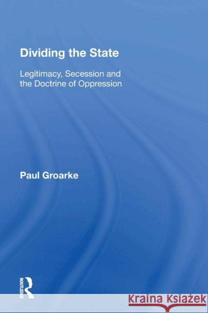 Dividing the State: Legitimacy, Secession and the Doctrine of Oppression Paul Groarke 9781138619456