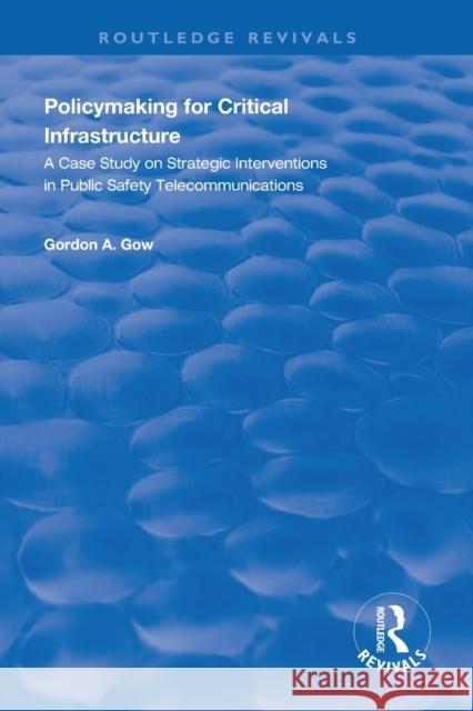 Policymaking for Critical Infrastructure: A Case Study on Strategic Interventions in Public Safety Telecommunications Gow, Gordon A. 9781138620186 TAYLOR & FRANCIS
