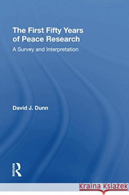 The First Fifty Years of Peace Research: A Survey and Interpretation David J. Dunn 9781138620971