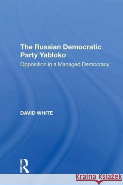 The Russian Democratic Party Yabloko: Opposition in a Managed Democracy White, David 9781138622760 Taylor and Francis
