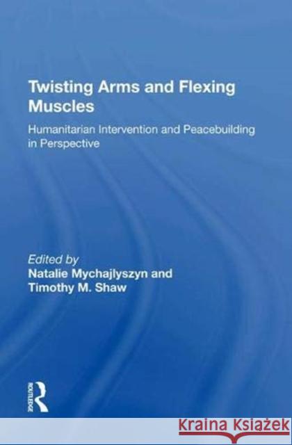 Twisting Arms and Flexing Muscles: Humanitarian Intervention and Peacebuilding in Perspective Timothy M. Shaw 9781138623101 Taylor & Francis Ltd