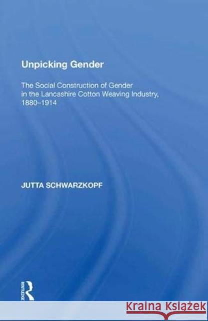 Unpicking Gender: The Social Construction of Gender in the Lancashire Cotton Weaving Industry, 1880-1914 Jutta Schwarzkopf   9781138623804 Routledge