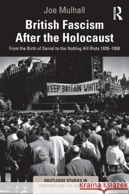 British Fascism After the Holocaust: From the Birth of Denial to the Notting Hill Riots 1939-1958 Joe Mulhall 9781138624146 Routledge