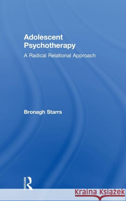 Adolescent Psychotherapy: A Radical Relational Approach Bronagh Starrs 9781138624252