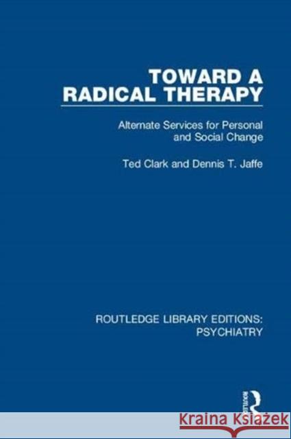 Toward a Radical Therapy: Alternate Services for Personal and Social Change Ted Clark, Dennis T. Jaffe 9781138624627