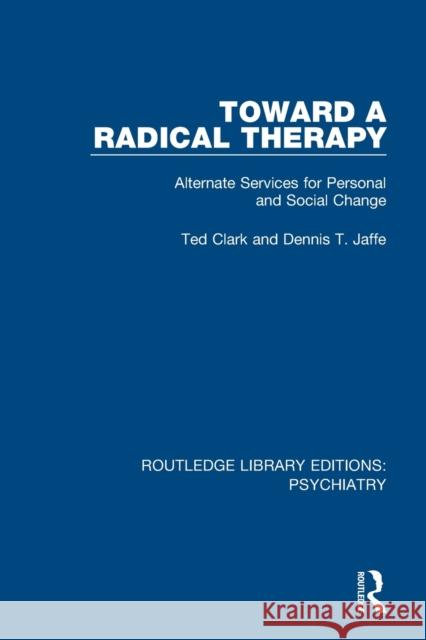 Toward a Radical Therapy: Alternate Services for Personal and Social Change Ted Clark Dennis T. Jaffe 9781138624771 Routledge