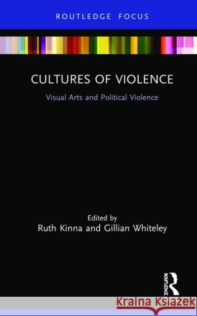 Cultures of Violence: Visual Arts and Political Violence Ruth Kinna Gillian Whiteley 9781138624917