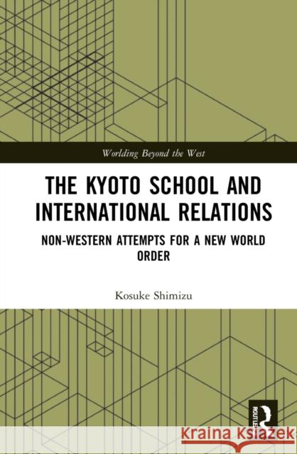 The Kyoto School and International Relations: Non-Western Attempts for a New World Order Kosuke Shimizu 9781138624955 Routledge