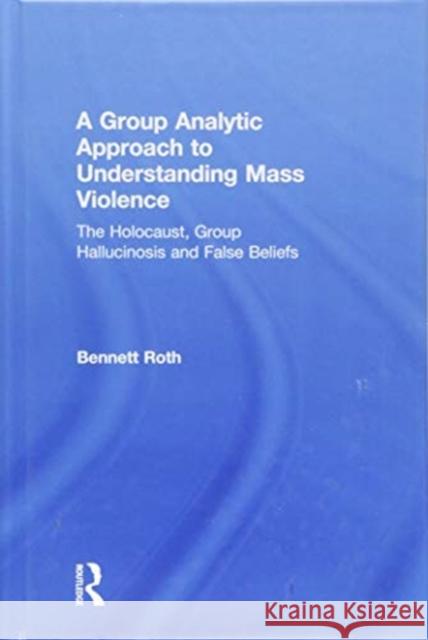 A Group Analytic Approach to Understanding Mass Violence: The Holocaust, Group Hallucinosis and False Beliefs Bennett Roth 9781138625280 Routledge