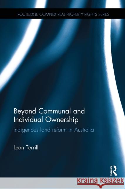 Beyond Communal and Individual Ownership: Indigenous Land Reform in Australia Leon Terrill (University of New South Wa   9781138626010 Routledge