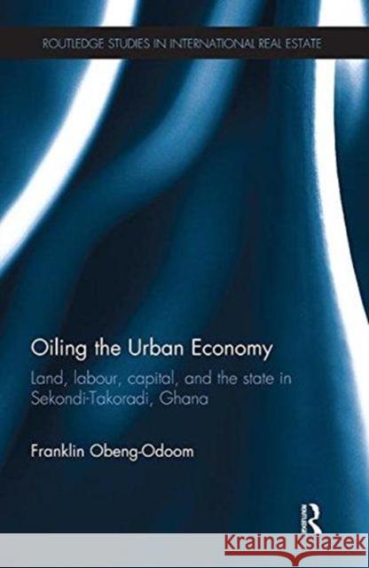 Oiling the Urban Economy: Land, Labour, Capital, and the State in Sekondi-Takoradi, Ghana Franklin Obeng-Odoom (University Technol   9781138626072 Routledge