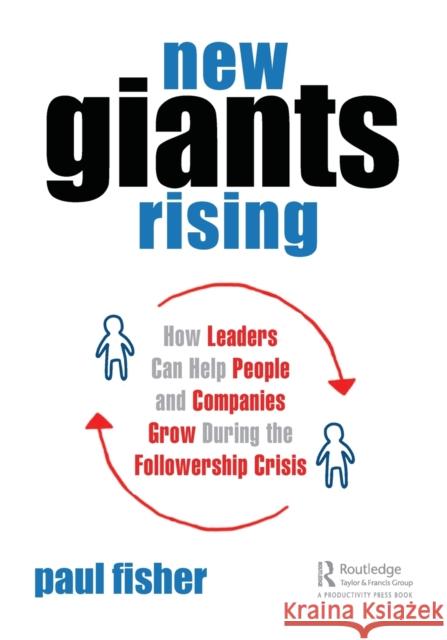 New Giants Rising: How Leaders Can Help People and Companies Grow During the Followership Crisis Paul D. Fisher 9781138626492 Productivity Press
