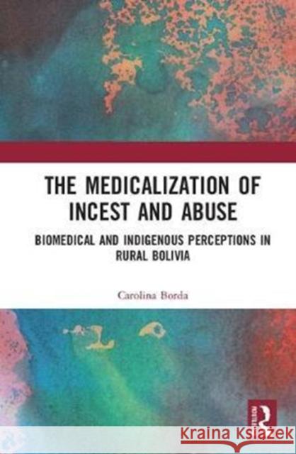 The Medicalisation of Incest and Abuse: Biomedical and Indigenous Perceptions in Rural Bolivia Carolina Borda 9781138628144 Routledge