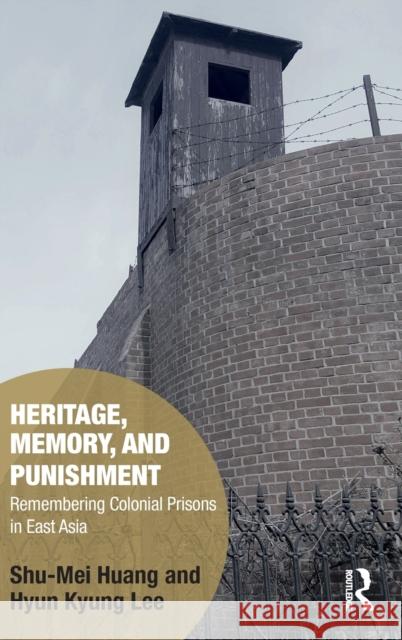 Heritage, Memory, and Punishment: Remembering Colonial Prisons in East Asia Shu-Mei Huang (National Taiwan University), Hyun-Kyung Lee (Seoul National University, Korea) 9781138628182