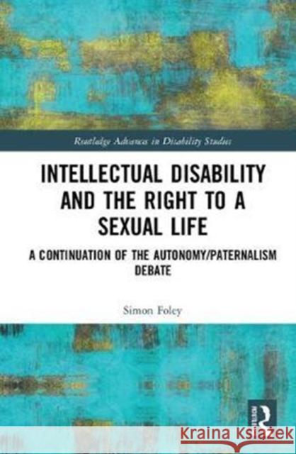 Intellectual Disability and the Right to a Sexual Life: A Continuation of the Autonomy/Paternalism Debate Simon Foley 9781138628243 Routledge