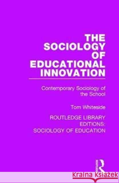 The Sociology of Educational Innovation: Contemporary Sociology of the School Tom Whiteside 9781138628946 Taylor and Francis