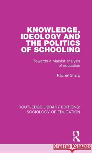 Knowledge, Ideology and the Politics of Schooling: Towards a Marxist analysis of education Sharp, Rachel 9781138629462