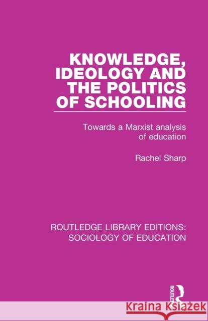 Knowledge, Ideology and the Politics of Schooling: Towards a Marxist analysis of education Sharp, Rachel 9781138629509